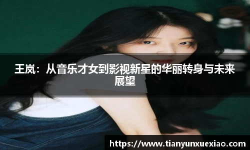 王岚:从音乐才女到影视新星的华丽转身与未来展望